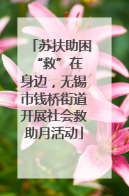 苏扶助困 “救”在身边，无锡市钱桥街道开展社会救助月活动