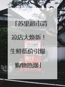 苏果超市清凉店大焕新！生鲜低价引爆购物热潮