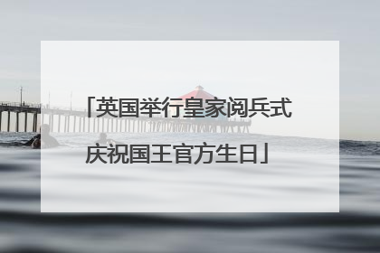 英国举行皇家阅兵式庆祝国王官方生日