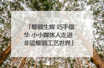 螺钿生辉 巧手缀华 小小媒体人走进非遗螺钿工艺世界