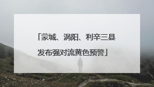 蒙城、涡阳、利辛三县发布强对流黄色预警