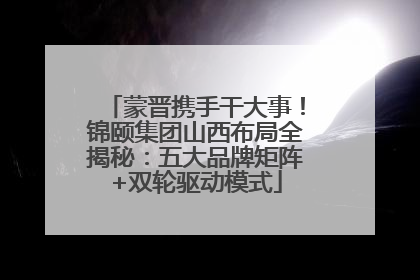 蒙晋携手干大事！锦颐集团山西布局全揭秘：五大品牌矩阵+双轮驱动模式