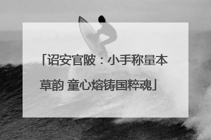 诏安官陂：小手称量本草韵 童心熔铸国粹魂