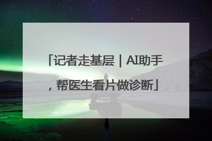 记者走基层｜AI助手，帮医生看片做诊断