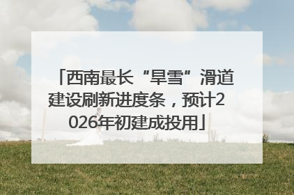 西南最长“旱雪”滑道建设刷新进度条，预计2026年初建成投用