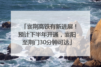 襄荆高铁有新进展！预计下半年开通，襄阳至荆门30分钟可达