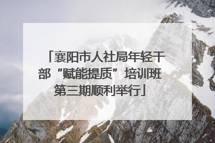 襄阳市人社局年轻干部“赋能提质”培训班第三期顺利举行