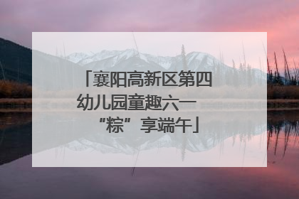 襄阳高新区第四幼儿园童趣六一 “粽”享端午
