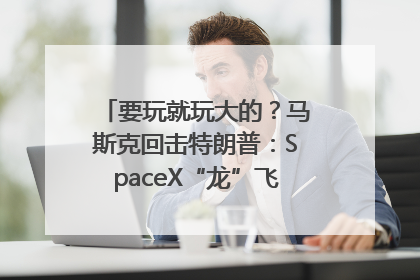 要玩就玩大的？马斯克回击特朗普：SpaceX“龙”飞船将立即退役！