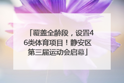 覆盖全龄段，设置46类体育项目！静安区第三届运动会启幕