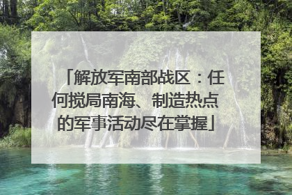 解放军南部战区：任何搅局南海、制造热点的军事活动尽在掌握