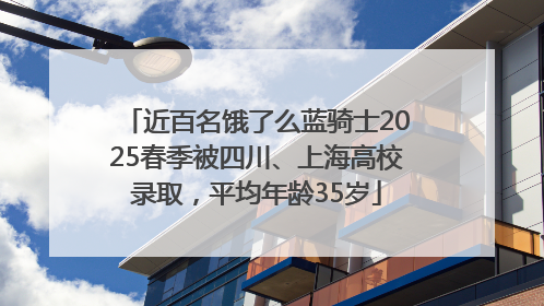 近百名饿了么蓝骑士2025春季被四川、上海高校录取，平均年龄35岁
