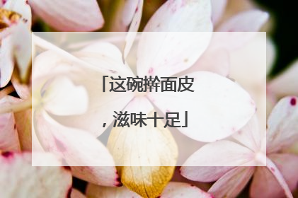这碗擀面皮，滋味十足