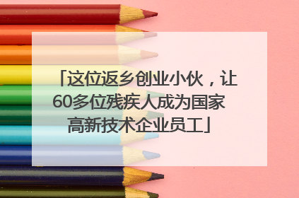 这位返乡创业小伙，让60多位残疾人成为国家高新技术企业员工