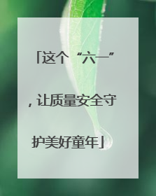 这个“六一”，让质量安全守护美好童年