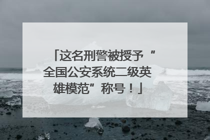 这名刑警被授予“全国公安系统二级英雄模范”称号！