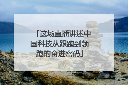 这场直播讲述中国科技从跟跑到领跑的奋进密码