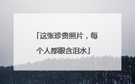 这张珍贵照片，每个人都眼含泪水