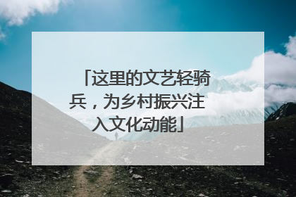 这里的文艺轻骑兵，为乡村振兴注入文化动能