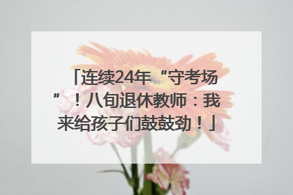 连续24年“守考场”！八旬退休教师：我来给孩子们鼓鼓劲！