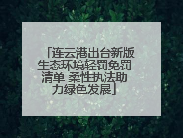 连云港出台新版生态环境轻罚免罚清单 柔性执法助力绿色发展