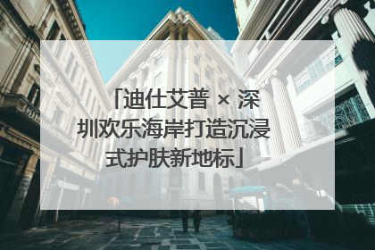迪仕艾普 × 深圳欢乐海岸打造沉浸式护肤新地标