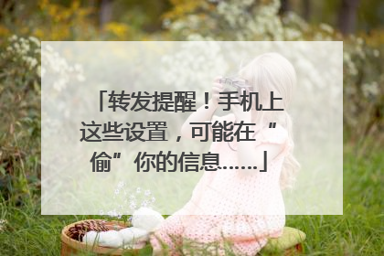 转发提醒！手机上这些设置，可能在“偷”你的信息……