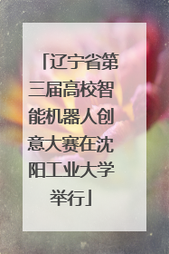 辽宁省第三届高校智能机器人创意大赛在沈阳工业大学举行