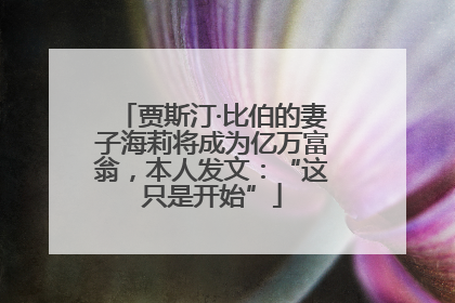 贾斯汀·比伯的妻子海莉将成为亿万富翁，本人发文：“这只是开始”