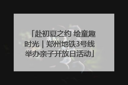 赴初夏之约 绘童趣时光｜郑州地铁3号线举办亲子开放日活动