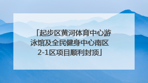 起步区黄河体育中心游泳馆及全民健身中心南区2-1区项目顺利封顶
