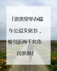 资善堂举办端午公益文化节，吸引近两千名市民参加