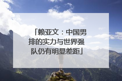 赖亚文：中国男排的实力与世界强队仍有明显差距