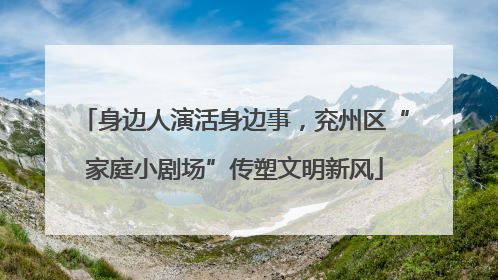 身边人演活身边事，兖州区“家庭小剧场”传塑文明新风