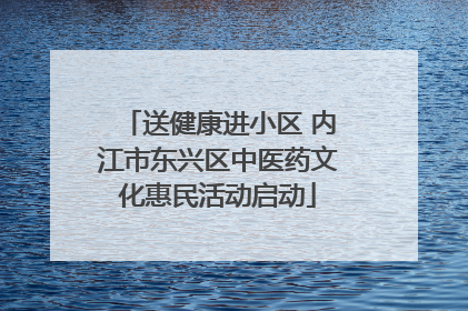 送健康进小区 内江市东兴区中医药文化惠民活动启动