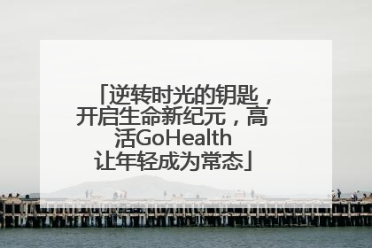逆转时光的钥匙，开启生命新纪元，高活GoHealth让年轻成为常态