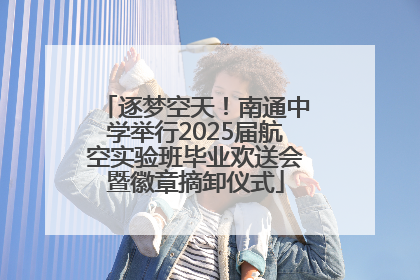 逐梦空天！南通中学举行2025届航空实验班毕业欢送会暨徽章摘卸仪式