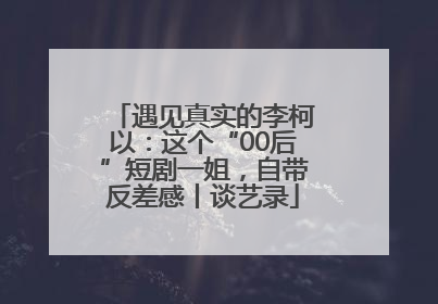 遇见真实的李柯以：这个“00后”短剧一姐，自带反差感丨谈艺录