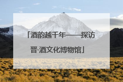 酒韵越千年——探访晋·酒文化博物馆