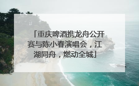 重庆啤酒携龙舟公开赛与陈小春演唱会，江湖同舟，燃动全城