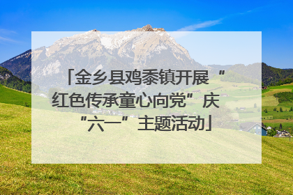 金乡县鸡黍镇开展“红色传承童心向党”庆“六一”主题活动