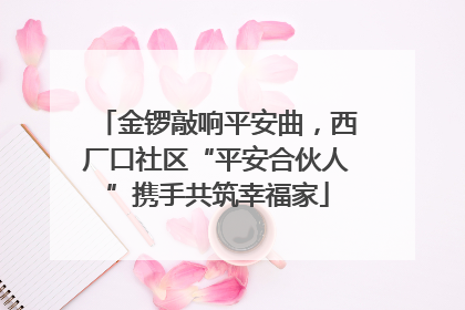 金锣敲响平安曲，西厂口社区“平安合伙人”携手共筑幸福家