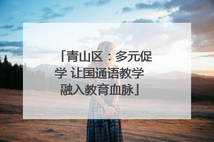 青山区：多元促学 让国通语教学融入教育血脉