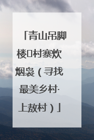 青山吊脚楼 村寨炊烟袅（寻找最美乡村·上敖村）