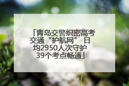 青岛交警织密高考交通“护航网” 日均2950人次守护39个考点畅通