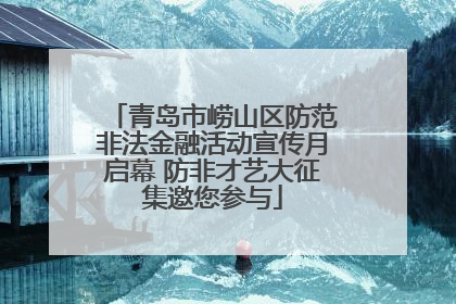 青岛市崂山区防范非法金融活动宣传月启幕 防非才艺大征集邀您参与