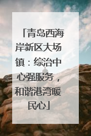 青岛西海岸新区大场镇：综治中心强服务，和谐港湾暖民心