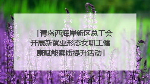 青岛西海岸新区总工会开展新就业形态女职工健康赋能素质提升活动