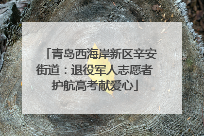 青岛西海岸新区辛安街道：退役军人志愿者护航高考献爱心