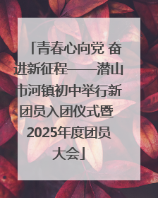 青春心向党 奋进新征程——潜山市河镇初中举行新团员入团仪式暨 2025年度团员大会